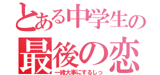 とある中学生の最後の恋（一緒大事にするしっ）