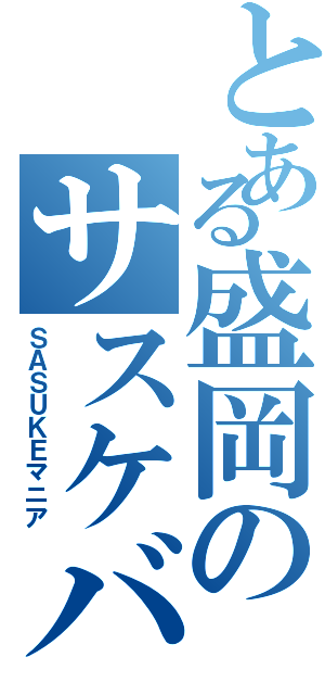 とある盛岡のサスケバカ（ＳＡＳＵＫＥマニア）