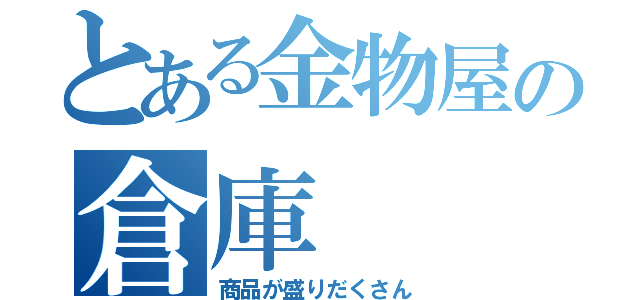 とある金物屋の倉庫（商品が盛りだくさん）