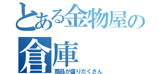 とある金物屋の倉庫（商品が盛りだくさん）