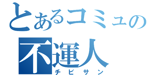 とあるコミュの不運人（チビサン）