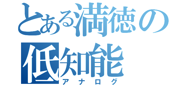 とある満徳の低知能（アナログ）