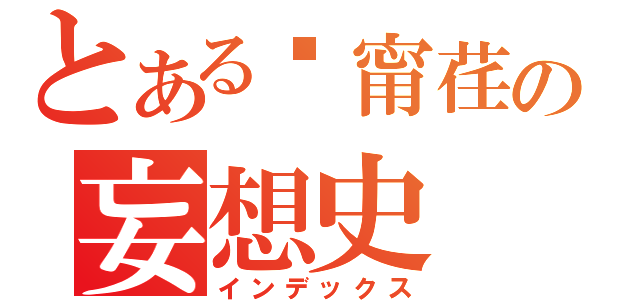 とある黃甯荏の妄想史（インデックス）