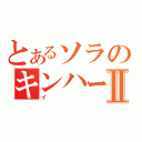 とあるソラのキンハーⅡ（イ）