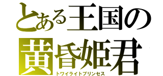 とある王国の黄昏姫君（トワイライトプリンセス）