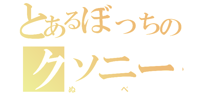 とあるぼっちのクソニート（ぬべ）