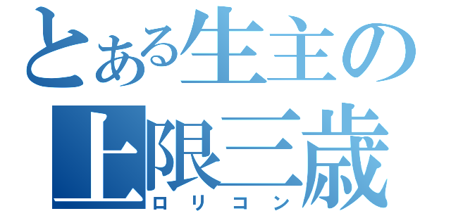 とある生主の上限三歳（ロリコン）