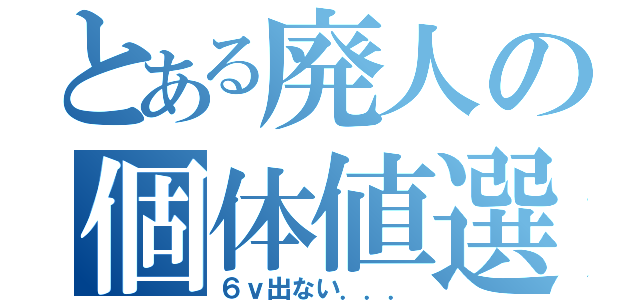 とある廃人の個体値選別（６ｖ出ない．．．）