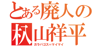 とある廃人の杁山祥平（ガラパゴス＝マイマイ）