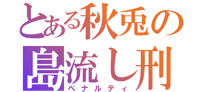 とある秋兎の島流し刑（ペナルティ）