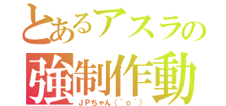 とあるアスラの強制作動（ＪＰちゃん（＾ｏ＾））