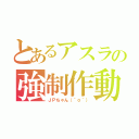 とあるアスラの強制作動（ＪＰちゃん（＾ｏ＾））