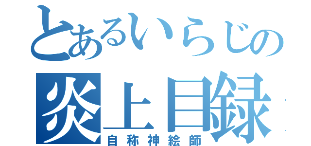 とあるいらじの炎上目録（自称神絵師）