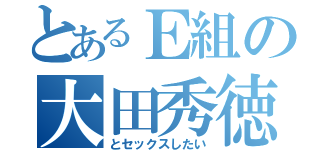 とあるＥ組の大田秀徳（とセックスしたい）