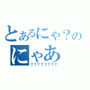 とあるにゃ？のにゃあ（？？？？？？？？）