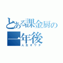 とある課金厨の一年後（人生オワタ）