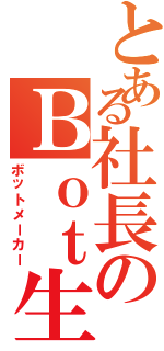 とある社長のＢｏｔ生成（ボットメーカー）