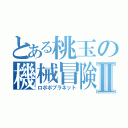 とある桃玉の機械冒険目録Ⅱ（ロボボプラネット）