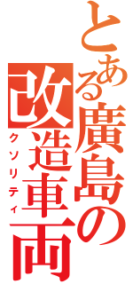 とある廣島の改造車両Ⅱ（クソリティ）