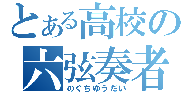 とある高校の六弦奏者（のぐちゆうだい）