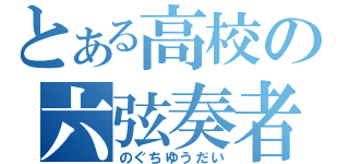 とある高校の六弦奏者（のぐちゆうだい）