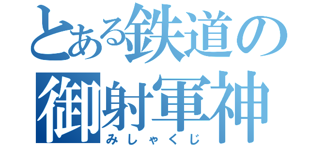 とある鉄道の御射軍神（みしゃくじ）