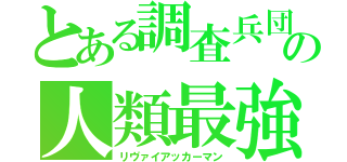 とある調査兵団の人類最強（リヴァイアッカーマン）