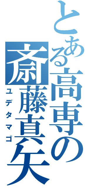 とある高専の斎藤真矢Ⅱ（ユデタマゴ）