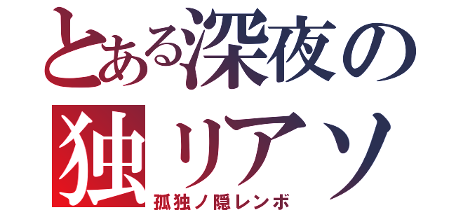 とある深夜の独リアソビ（孤独ノ隠レンボ）