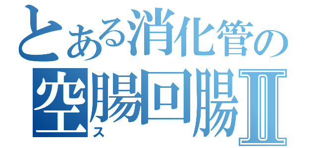 とある消化管の空腸回腸Ⅱ（ス）