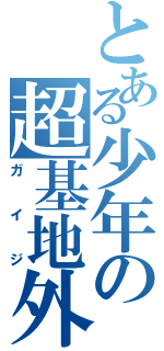 とある少年の超基地外（ガイジ）