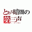 とある暗闇の第三声（（ ・∇・）ワハー）