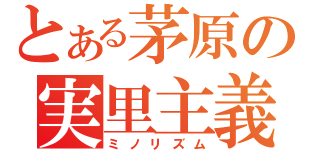 とある茅原の実里主義（ミノリズム）