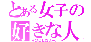 とある女子の好きな人（Ｒのことだよ…。）