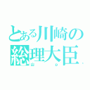 とある川崎の総理大臣（山ｐ）