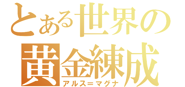 とある世界の黄金練成（アルス＝マグナ）