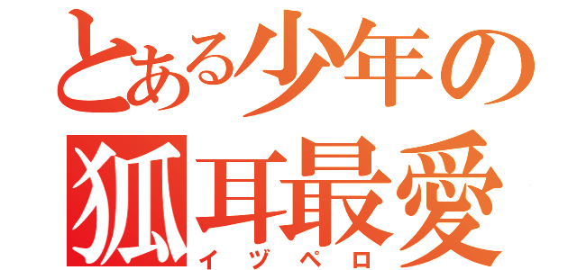 とある少年の狐耳最愛（イヅペロ）