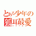 とある少年の狐耳最愛（イヅペロ）