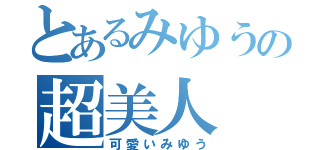 とあるみゆうの超美人（可愛いみゆう）