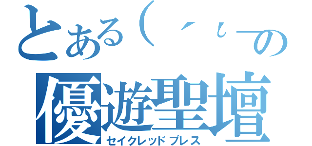 とある（´ι＿｀）の優遊聖壇（セイクレッドプレス）