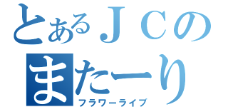 とあるＪＣのまたーり放送（フラワーライブ）