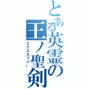 とある英霊の王ノ聖剣（エクスカリバー）