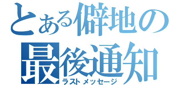 とある僻地の最後通知（ラストメッセージ）