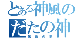 とある神風のだたの神（伝説の男）