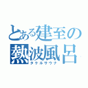 とある建至の熱波風呂（タケルサウナ）