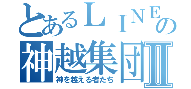 とあるＬＩＮＥの神越集団Ⅱ（神を越える者たち）