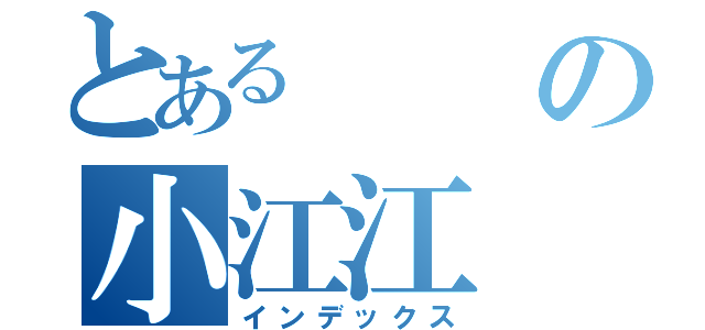 とあるの小江江（インデックス）