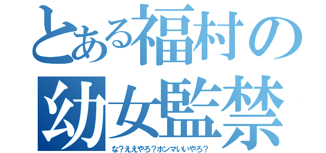 とある福村の幼女監禁（な？ええやろ？ホンマいいやろ？）