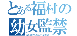 とある福村の幼女監禁（な？ええやろ？ホンマいいやろ？）