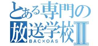 とある専門の放送学校Ⅱ（ＢＡＣ×ＯＡＳ）